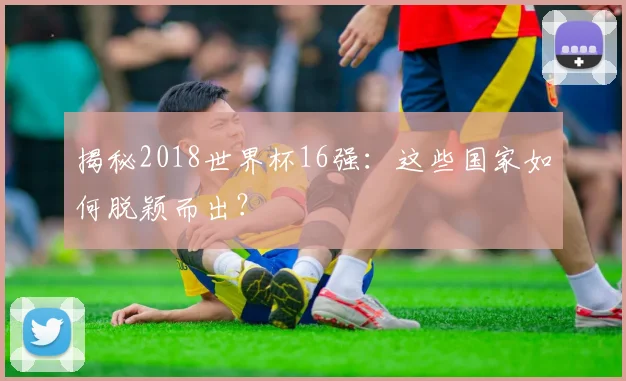 揭秘2018世界杯16强：这些国家如何脱颖而出？