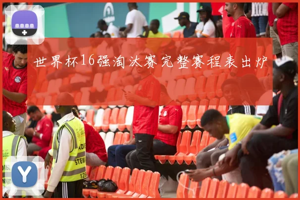 世界杯16强淘汰赛完整赛程表出炉